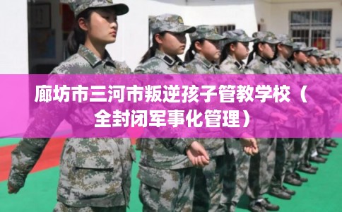廊坊市三河市叛逆孩子管教学校（全封闭军事化管理）