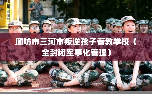 廊坊市三河市叛逆孩子管教学校（全封闭军事化管理）