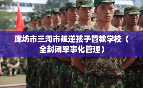 廊坊市三河市叛逆孩子管教学校（全封闭军事化管理）