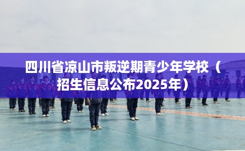 四川省凉山市叛逆期青少年学校（招生信息公布2025年）