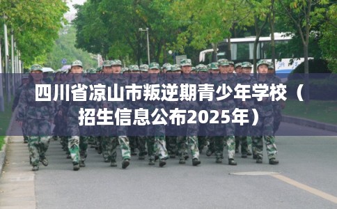 四川省凉山市叛逆期青少年学校（招生信息公布2025年）