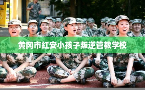 黄冈市红安小孩子叛逆管教学校