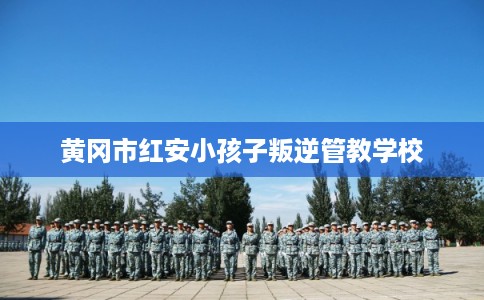 黄冈市红安小孩子叛逆管教学校