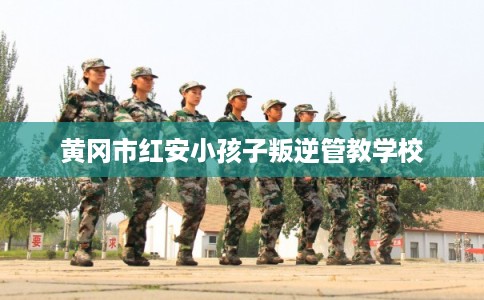 黄冈市红安小孩子叛逆管教学校