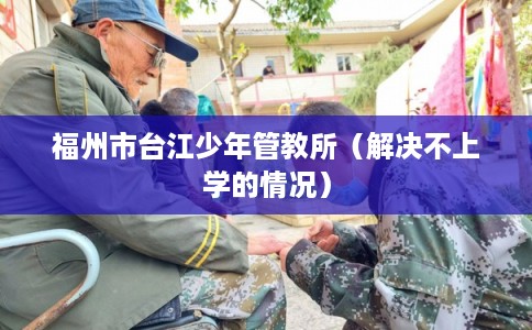 福州市台江少年管教所（解决不上学的情况）