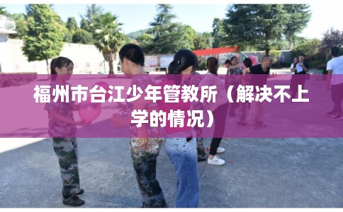 福州市台江少年管教所（解决不上学的情况）