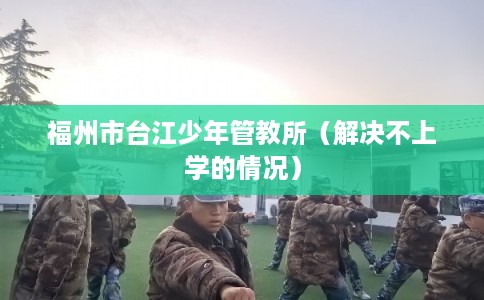 福州市台江少年管教所（解决不上学的情况）