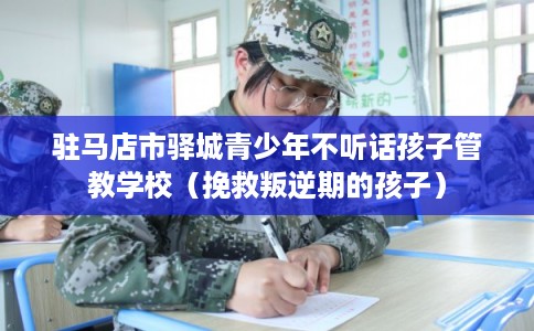 驻马店市驿城青少年不听话孩子管教学校（挽救叛逆期的孩子）