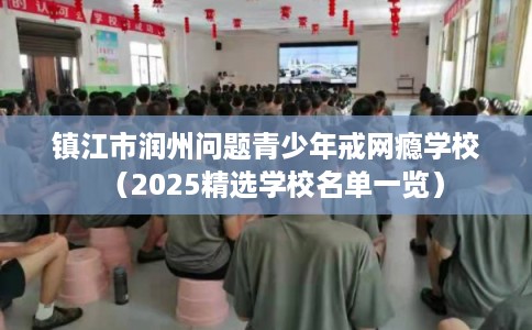 镇江市润州问题青少年戒网瘾学校（2025精选学校名单一览）