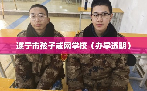 遂宁市孩子戒网学校（办学透明）