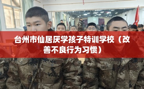 台州市仙居厌学孩子特训学校（改善不良行为习惯）