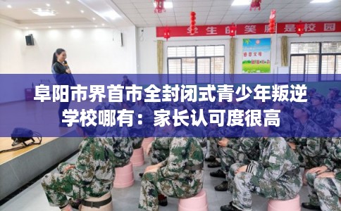 阜阳市界首市全封闭式青少年叛逆学校哪有：家长认可度很高