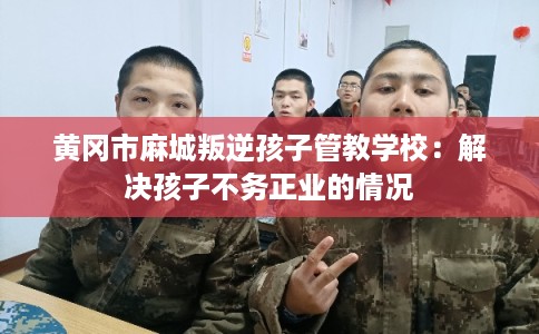 黄冈市麻城叛逆孩子管教学校：解决孩子不务正业的情况
