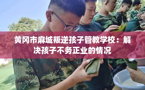 黄冈市麻城叛逆孩子管教学校：解决孩子不务正业的情况