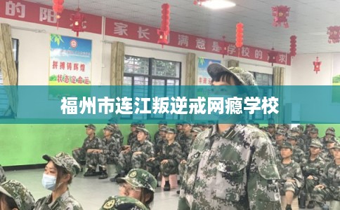 福州市连江叛逆戒网瘾学校