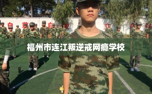 福州市连江叛逆戒网瘾学校