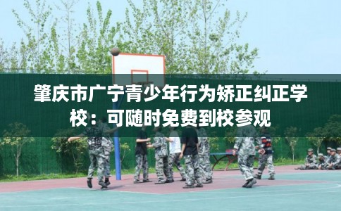 肇庆市广宁青少年行为矫正纠正学校：可随时免费到校参观