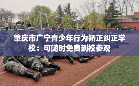 肇庆市广宁青少年行为矫正纠正学校：可随时免费到校参观