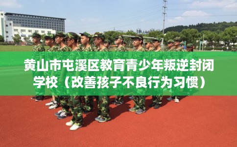 黄山市屯溪区教育青少年叛逆封闭学校（改善孩子不良行为习惯）