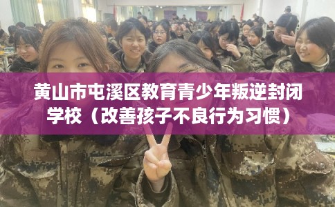 黄山市屯溪区教育青少年叛逆封闭学校（改善孩子不良行为习惯）