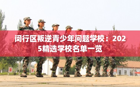 闵行区叛逆青少年问题学校：2025精选学校名单一览
