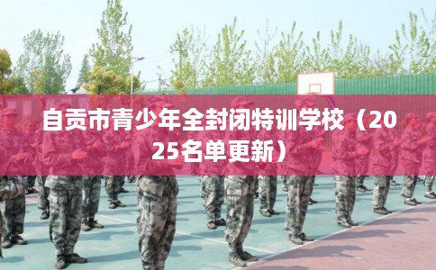 自贡市青少年全封闭特训学校（2025名单更新）