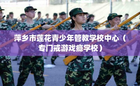 萍乡市莲花青少年管教学校中心（专门戒游戏瘾学校）