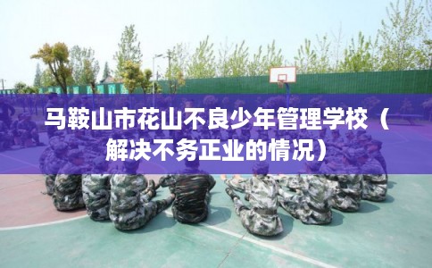 马鞍山市花山不良少年管理学校（解决不务正业的情况）