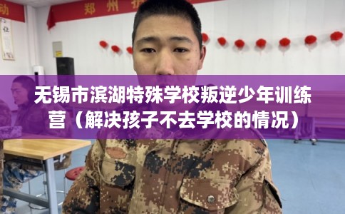 无锡市滨湖特殊学校叛逆少年训练营（解决孩子不去学校的情况）