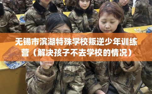 无锡市滨湖特殊学校叛逆少年训练营（解决孩子不去学校的情况）