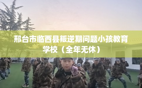 邢台市临西县叛逆期问题小孩教育学校（全年无休）