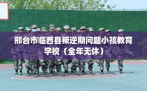 邢台市临西县叛逆期问题小孩教育学校（全年无休）