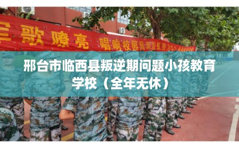 邢台市临西县叛逆期问题小孩教育学校（全年无休）