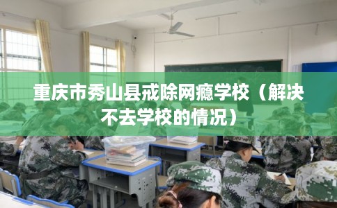 重庆市秀山县戒除网瘾学校（解决不去学校的情况）