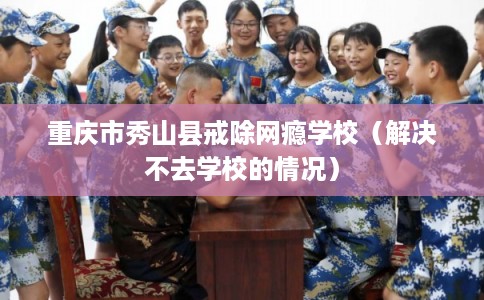 重庆市秀山县戒除网瘾学校（解决不去学校的情况）