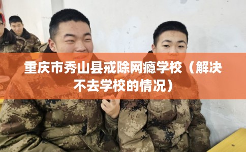 重庆市秀山县戒除网瘾学校（解决不去学校的情况）