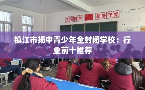 镇江市扬中青少年全封闭学校：行业前十推荐
