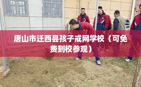 唐山市迁西县孩子戒网学校（可免费到校参观）