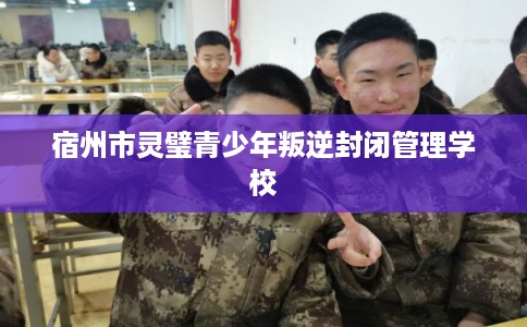 宿州市灵璧青少年叛逆封闭管理学校