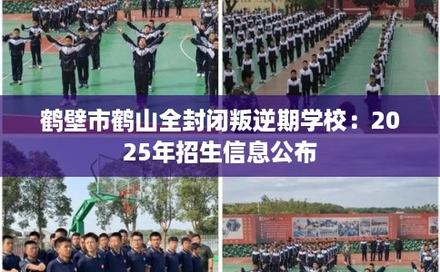 鹤壁市鹤山全封闭叛逆期学校：2025年招生信息公布