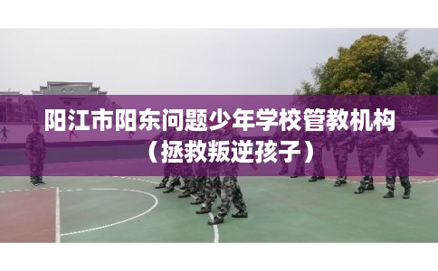 阳江市阳东问题少年学校管教机构（拯救叛逆孩子）