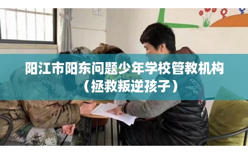 阳江市阳东问题少年学校管教机构（拯救叛逆孩子）