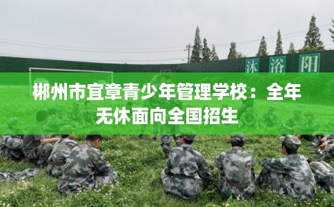 郴州市宜章青少年管理学校：全年无休面向全国招生