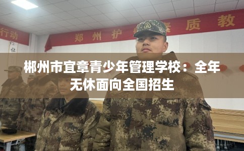 郴州市宜章青少年管理学校：全年无休面向全国招生