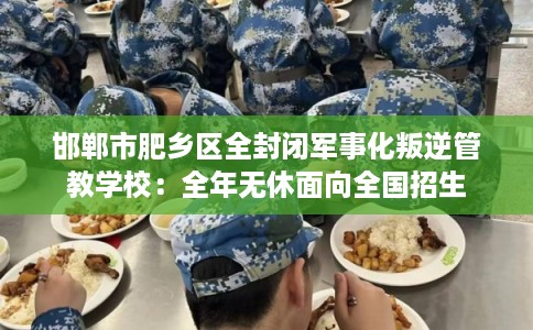 邯郸市肥乡区全封闭军事化叛逆管教学校：全年无休面向全国招生