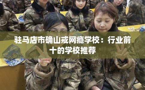 驻马店市确山戒网瘾学校：行业前十的学校推荐