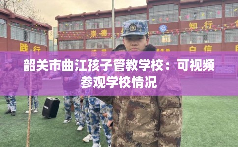 韶关市曲江孩子管教学校：可视频参观学校情况