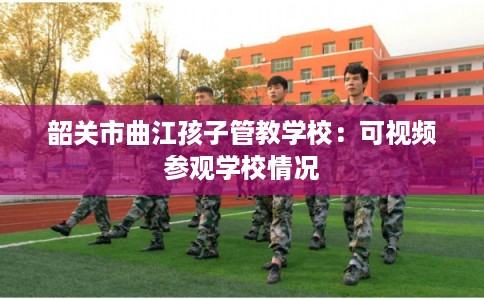 韶关市曲江孩子管教学校：可视频参观学校情况