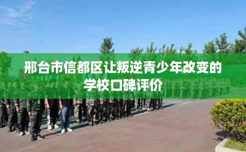 邢台市信都区让叛逆青少年改变的学校口碑评价