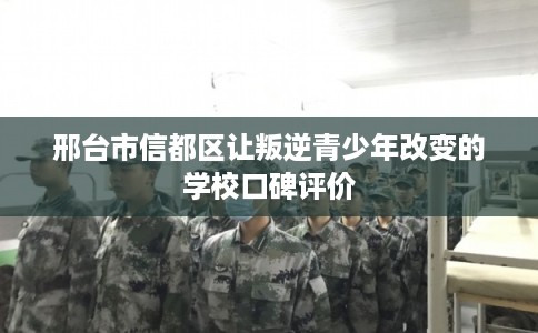 邢台市信都区让叛逆青少年改变的学校口碑评价
